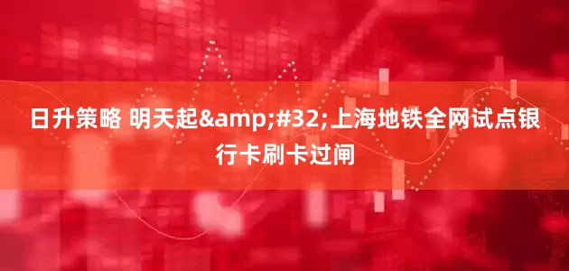 日升策略 明天起&#32;上海地铁全网试点银行卡刷卡过闸