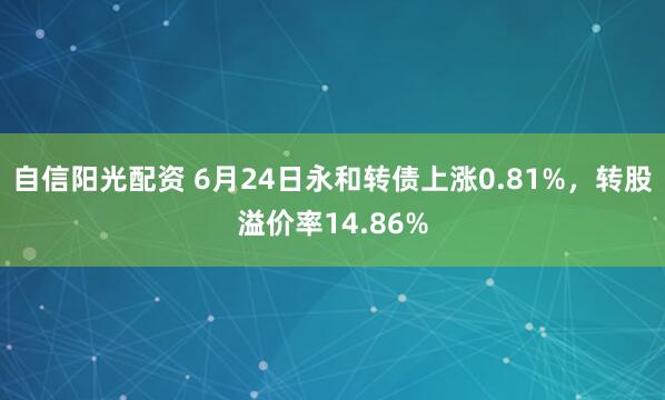 自信阳光配资 6月24日永和转债上涨0.81%，转股溢价率14.86%