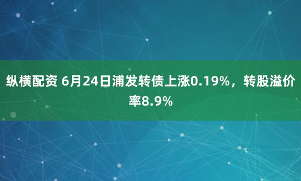 纵横配资 6月24日浦发转债上涨0.19%，转股溢价率8.9%