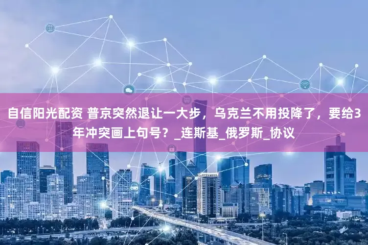 自信阳光配资 普京突然退让一大步，乌克兰不用投降了，要给3年冲突画上句号？_连斯基_俄罗斯_协议