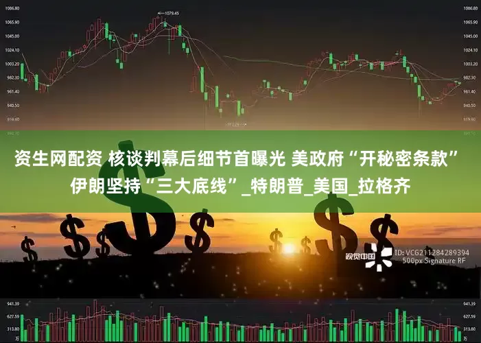 资生网配资 核谈判幕后细节首曝光 美政府“开秘密条款” 伊朗坚持“三大底线”_特朗普_美国_拉格齐