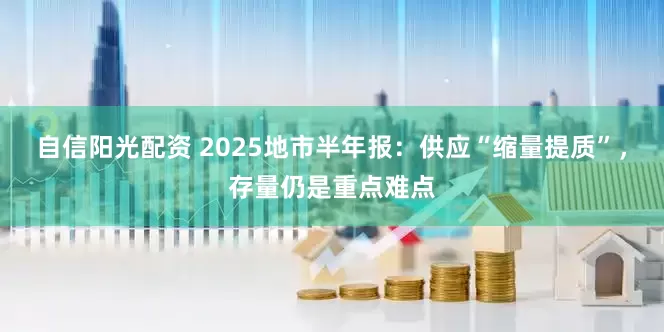 自信阳光配资 2025地市半年报：供应“缩量提质”，存量仍是重点难点