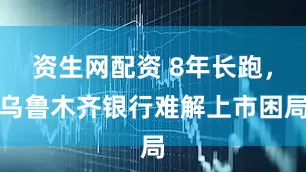 资生网配资 8年长跑，乌鲁木齐银行难解上市困局