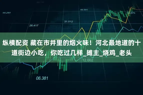 纵横配资 藏在市井里的烟火味！河北最地道的十道街边小吃，你吃过几样_摊主_烧鸡_老头