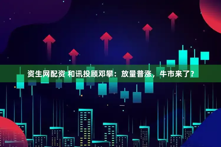 资生网配资 和讯投顾邓攀：放量普涨，牛市来了？