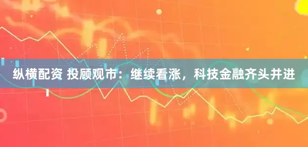 纵横配资 投顾观市：继续看涨，科技金融齐头并进