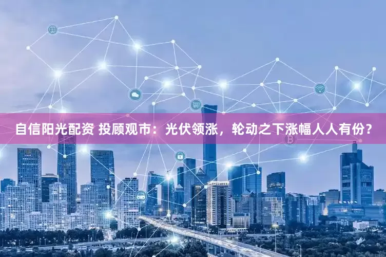 自信阳光配资 投顾观市：光伏领涨，轮动之下涨幅人人有份？