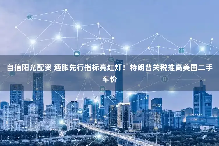 自信阳光配资 通胀先行指标亮红灯！特朗普关税推高美国二手车价
