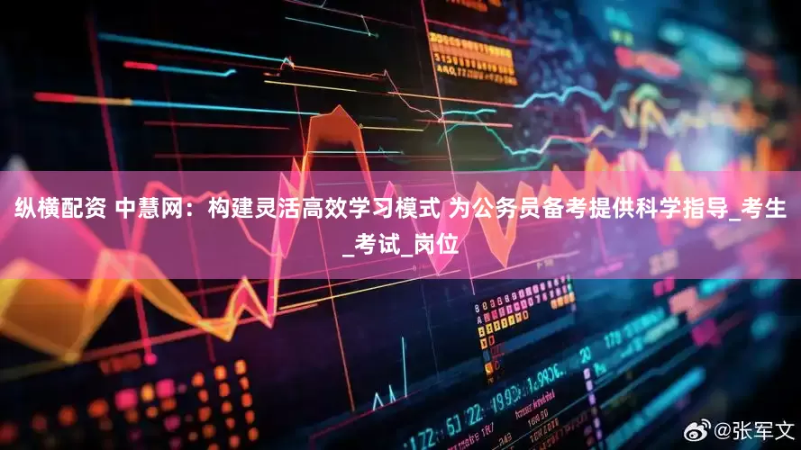 纵横配资 中慧网：构建灵活高效学习模式 为公务员备考提供科学指导_考生_考试_岗位
