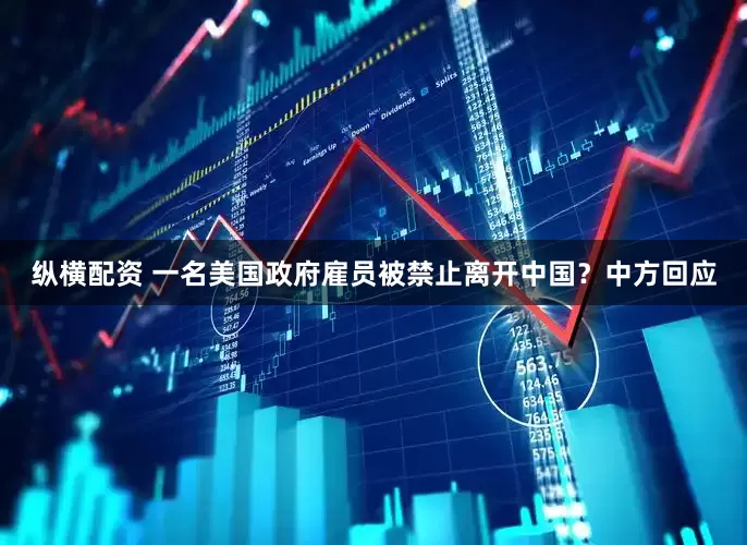 纵横配资 一名美国政府雇员被禁止离开中国？中方回应