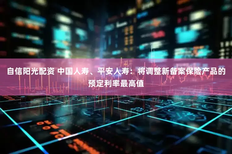 自信阳光配资 中国人寿、平安人寿：将调整新备案保险产品的预定利率最高值