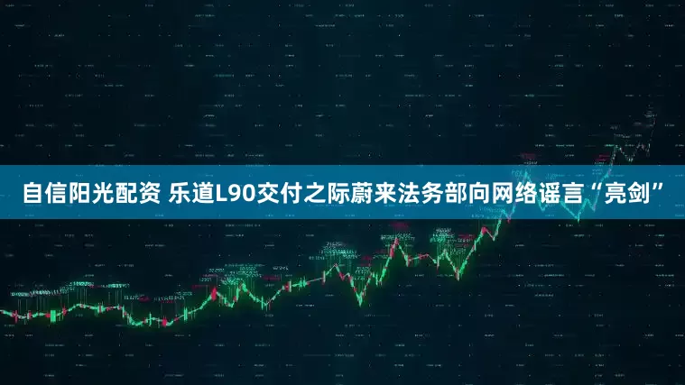自信阳光配资 乐道L90交付之际蔚来法务部向网络谣言“亮剑”
