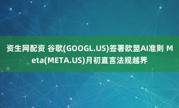 资生网配资 谷歌(GOOGL.US)签署欧盟AI准则 Meta(META.US)月初直言法规越界