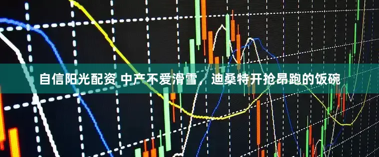 自信阳光配资 中产不爱滑雪，迪桑特开抢昂跑的饭碗