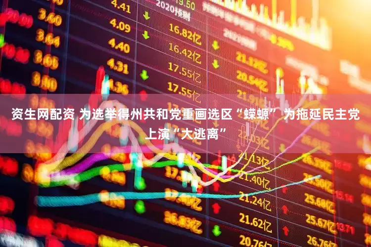 资生网配资 为选举得州共和党重画选区“蝾螈” 为拖延民主党上演“大逃离”