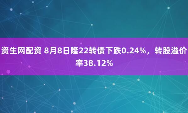 资生网配资 8月8日隆22转债下跌0.24%，转股溢价率38.12%
