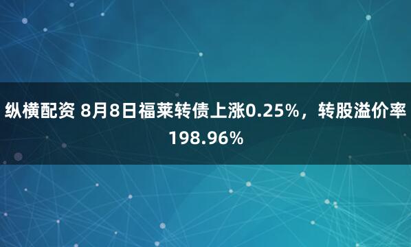 纵横配资 8月8日福莱转债上涨0.25%，转股溢价率198.96%