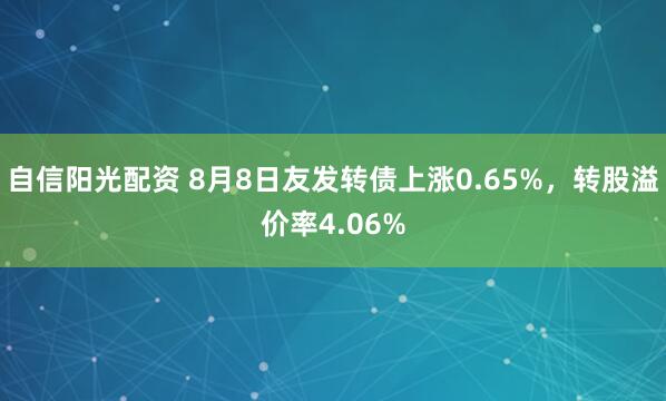 自信阳光配资 8月8日友发转债上涨0.65%，转股溢价率4.06%