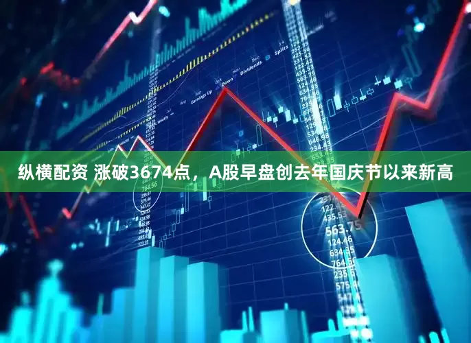 纵横配资 涨破3674点，A股早盘创去年国庆节以来新高
