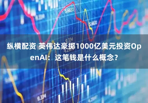纵横配资 英伟达豪掷1000亿美元投资OpenAI：这笔钱是什么概念？