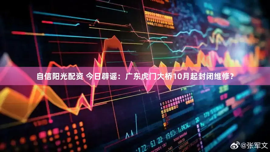 自信阳光配资 今日辟谣：广东虎门大桥10月起封闭维修？