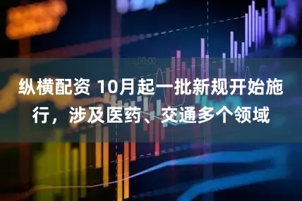 纵横配资 10月起一批新规开始施行，涉及医药、交通多个领域