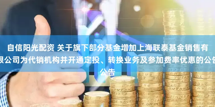 自信阳光配资 关于旗下部分基金增加上海联泰基金销售有限公司为代销机构并开通定投、转换业务及参加费率优惠的公告