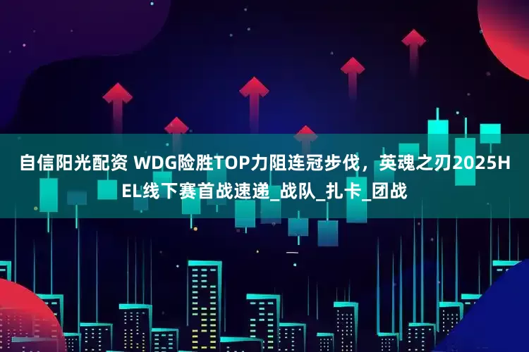 自信阳光配资 WDG险胜TOP力阻连冠步伐,英魂之刃2025HEL线下赛首战速递_战队_扎卡_团战