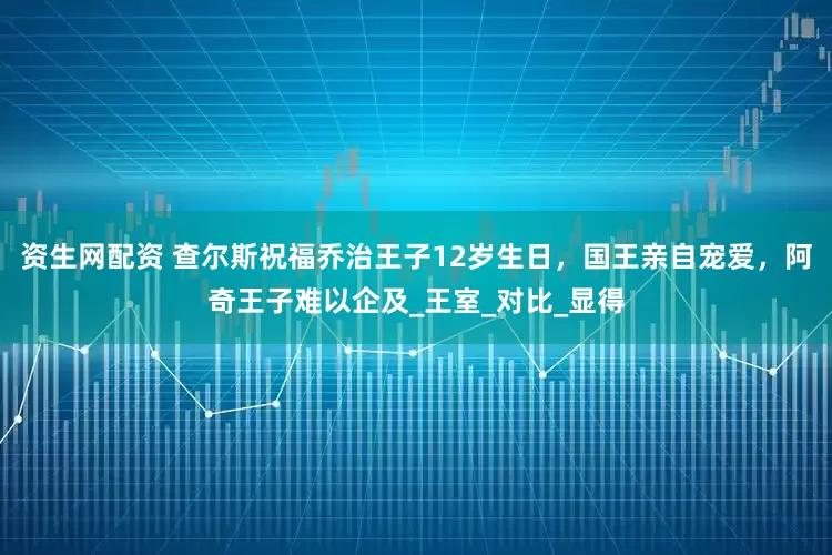 资生网配资 查尔斯祝福乔治王子12岁生日，国王亲自宠爱，阿奇王子难以企及_王室_对比_显得