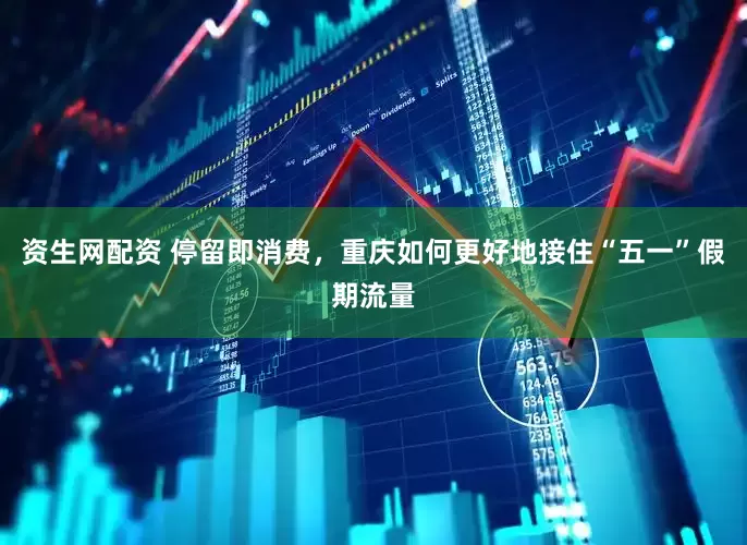 资生网配资 停留即消费，重庆如何更好地接住“五一”假期流量