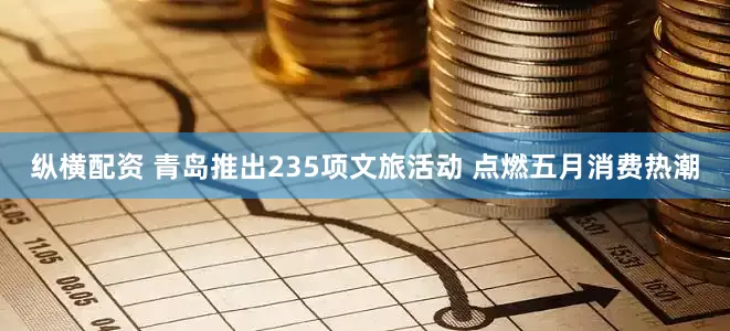 纵横配资 青岛推出235项文旅活动 点燃五月消费热潮