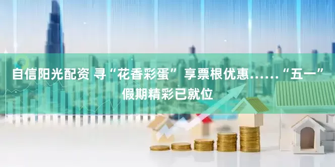 自信阳光配资 寻“花香彩蛋” 享票根优惠……“五一”假期精彩已就位