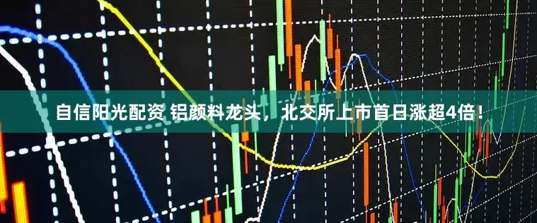 自信阳光配资 铝颜料龙头，北交所上市首日涨超4倍！