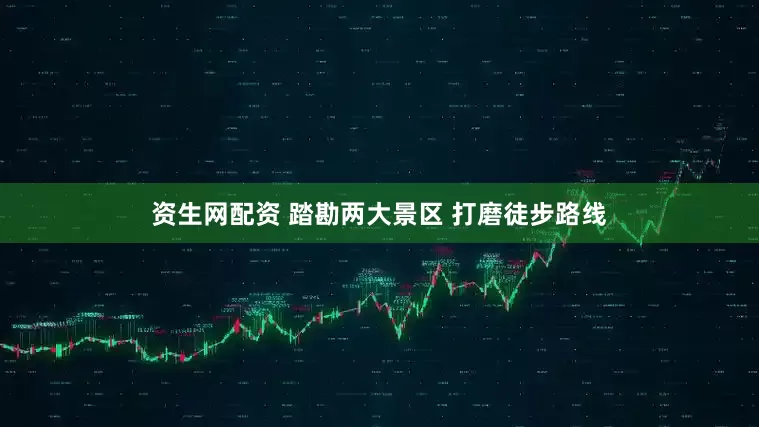 资生网配资 踏勘两大景区 打磨徒步路线