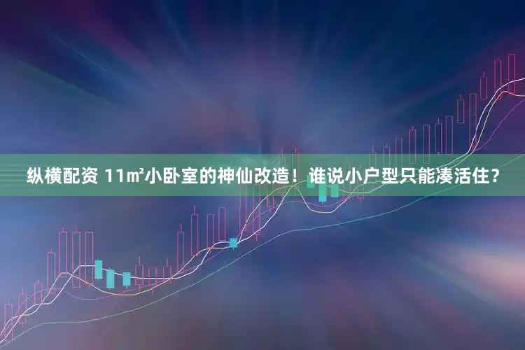 纵横配资 11㎡小卧室的神仙改造！谁说小户型只能凑活住？
